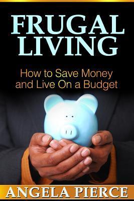 Frugal Living: How to Save Money and Live On a Budget by Angela Pierce ...