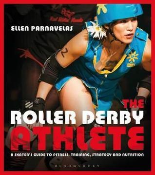The Roller Derby Athlete: A Skater's Guide to Fitness, Training, Strategy and Nutrition