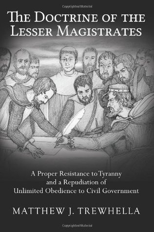 The Doctrine of the Lesser Magistrates: A Proper Resistance to Tyranny and a Repudiation of Unlimited Obedience to Civil Government