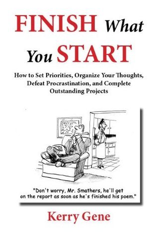 Finish What You Start: How to Set Priorities, Organize Your Thoughts ...