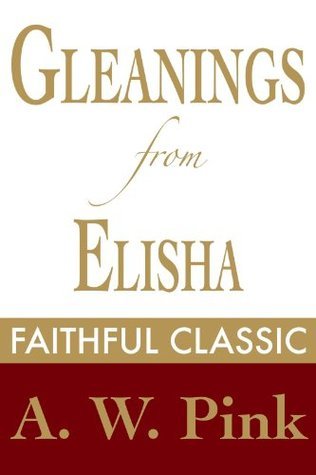 Gleanings from Elisha: His Life and Miracles by Arthur W. Pink | Goodreads
