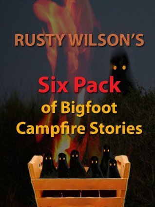 Rusty Wilson's Six Pack of Bigfoot Campfire Stories