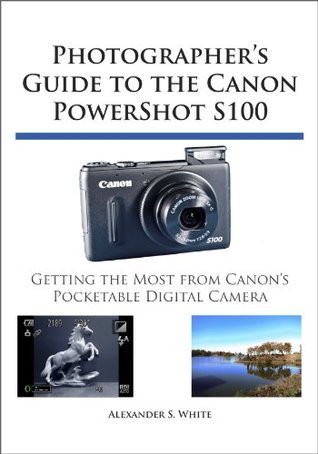 Photographer's Guide to the Canon PowerShot S100 by Alexander S. White | Goodreads
