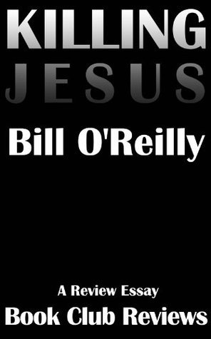 Killing Jesus, A Review Essay: Review & Analysis Of The Bill O'Reilly Book Killing Jesus