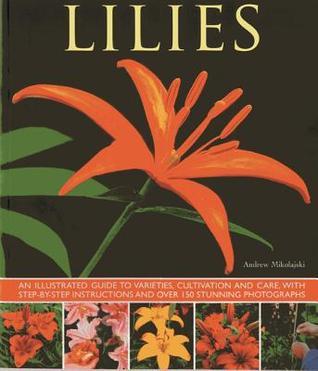Lilies: An Illustrated Guide To Varieties, Cultivation And Care, With ...