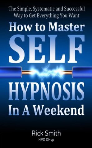 How To Master Self-Hypnosis In A Weekend: The Simple, Systematic and Successful Way to Get Everything You Want