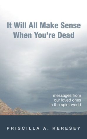 It Will All Make Sense When You're Dead: Messages From Our Loved Ones in the Spirit World