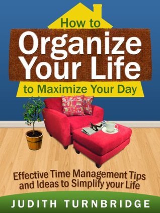 How to Organize Your Life to Maximize Your Day: Effective Time Management Tips and Ideas to Simplify Your Life