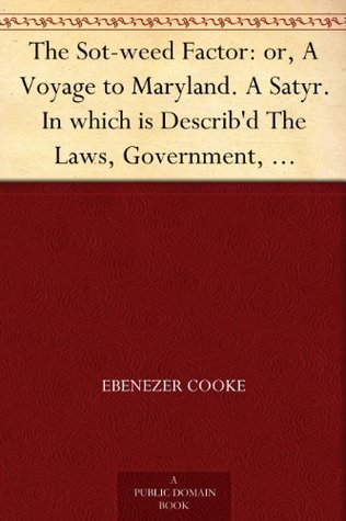 The Sot-weed Factor: or, A Voyage to Maryland. A Satyr. In which is Describ'd The Laws, Government, Courts and Constitutions of the Country, and also the ... that Part of America. In Burlesque Verse.