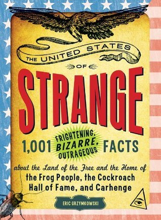 The United States of Strange: 1,001 Frightening, Bizarre, Outrageous Facts About the Land of the Free and the Home of the Frog People, the Cockroach Hall of Fame, and Carhenge