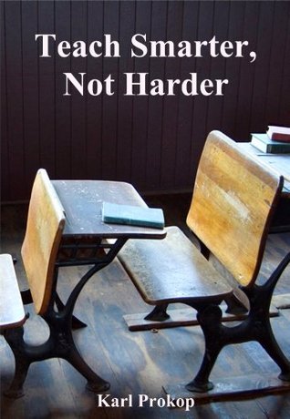 Teach Smarter, Not Harder by Karl Prokop | Goodreads