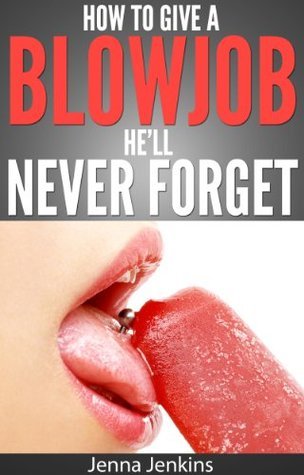 How To Give A Blow Job - Oral Sex He'll Never Forget by Jenna Jenkins