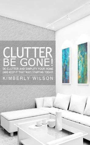 Clutter Be Gone! De-clutter and Simplify Your Home (And Keep It That ...