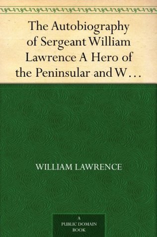 The Autobiography of Sergeant William Lawrence A Hero of the Peninsular and Waterloo Campaigns