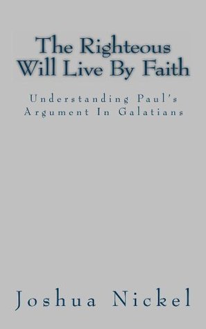 The Righteous Will Live By Faith: Understanding Paul's Argument in Galatians