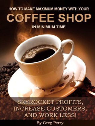 How to Make Maximum Money with Your Coffee Shop - Skyrocket Profits, Increase Customers, Please Your Barista, and Work Less! book cover