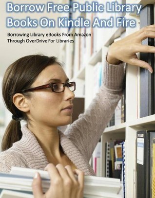 Borrow Free Public Library Books On Kindle And Fire: Borrowing Library eBooks from Amazon Through OverDrive For Libraries
