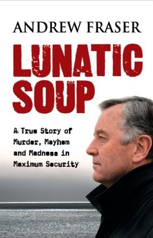 Lunatic Soup: A True Story of Murder, Mayhem and Madness in Maximum Security