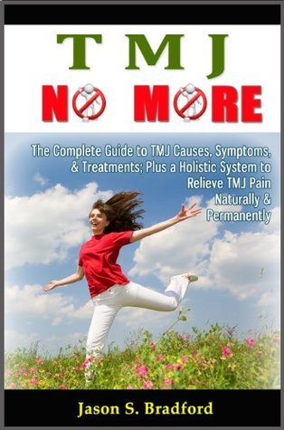 TMJ No More: The Complete Guide to TMJ Causes, Symptoms, & Treatments, Plus a Holistic System to Relieve TMJ Pain Naturally & Permanently