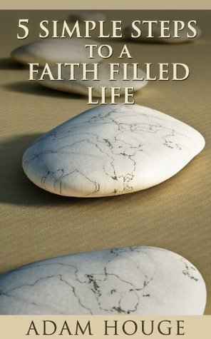 5 Simple Steps To A Faith Filled Life by Adam Houge | Goodreads
