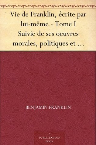 Vie de Franklin, écrite par lui-même - Tome I Suivie de ses oeuvres morales, politiques et littéraires book cover