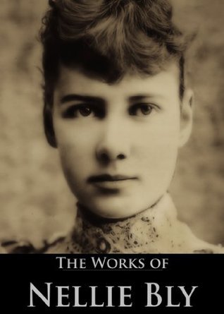 The Complete Works of Nellie Bly: Ten Days in a Mad-House, Around the World in Seventy-Two Days and More