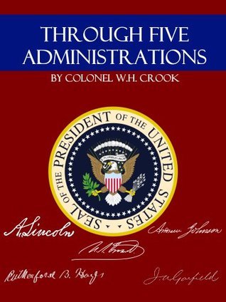Through Five Administrations: Inside the White House with Presidents Lincoln, Johnson, Grant, Hayes, and Garfield: