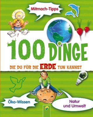 100 Dinge, die du für die Erde tun kannst: Ein kunterbunter Ratgeber für Kinder