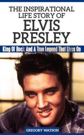 Elvis Presley - The Inspirational Life Story of Elvis Presley: King Of Rock And A True Legend That Lives On