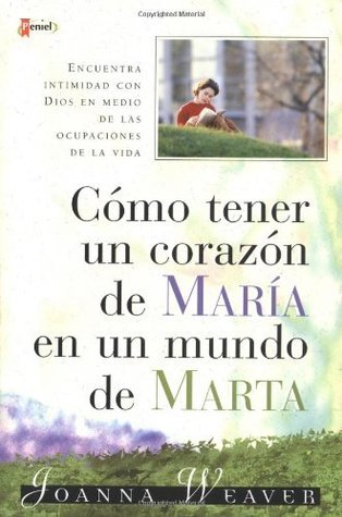 Cómo tener un corazón de María en un mundo de Marta by Joanna Weaver ...