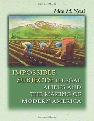 Impossible Subjects: Illegal Aliens and the Making of Modern America