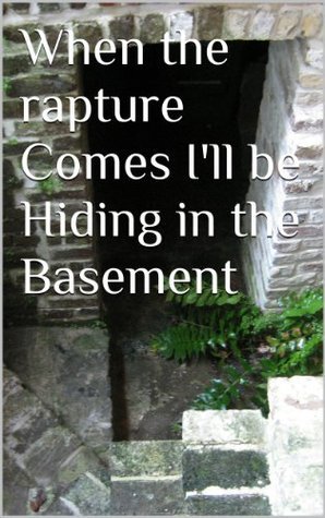 When the rapture Comes I'll be Hiding in the Basement by Rose Aiello