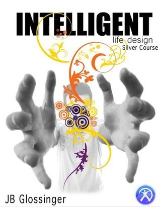 Intelligent Life Design Silver Course by J.B. Glossinger Goodreads