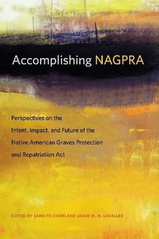 Accomplishing NAGPRA: Perspectives on the Intent, Impact, and Future of the Native American Graves Protection and Repatriation Act