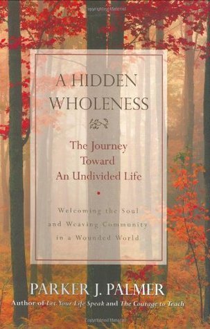 A Hidden Wholeness: The Journey Toward an Undivided Life : Welcoming the soul and weaving community in a wounded world