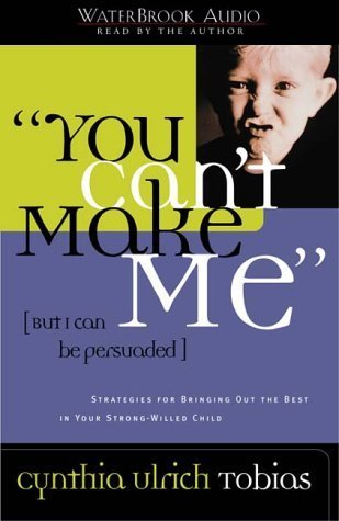 You Can't Make Me (But I Can Be Persuaded): Strategies for Bringing Out the Best in Your Strong-Willed Child