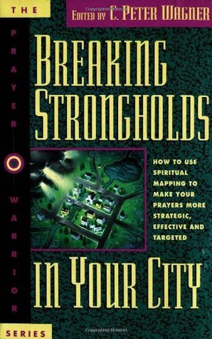 Breaking Strongholds in Your City: How to Use Spiritual Mapping to Make Your Prayers More Strategic, Effective and Targeted
