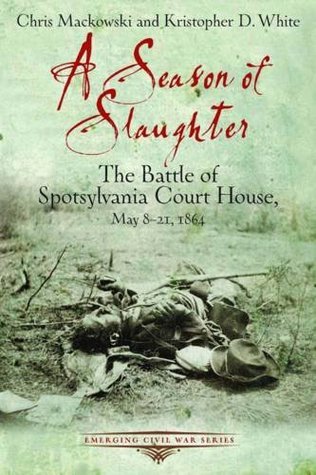 A Season of Slaughter: The Battle of Spotsylvania Court House, May 8-21, 1864