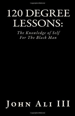 120 Degree Lessons:: The Knowledge of Self For The Black Man by John Ali III | Goodreads
