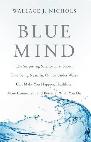 Blue Mind: The Surprising Science That Shows How Being Near, In, On, or Under Water Can Make You Happier, Healthier, More Connected, and Better at What You Do