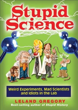 Stupid Science: Weird Experiments, Mad Scientists, and Idiots in the Lab (Volume 4)