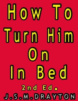 How to Turn Him On In Bed, 2nd Ed. by J.S.M. Drayton | Goodreads