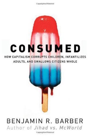 Consumed - How Markets Corrupt Children, Infantilize Adults & Swallow Citizens Whole cover