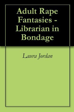 Adult Rape Fantasies - Librarian in Bondage by Laura Jordan | Goodreads