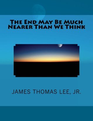 The End May Be Much Nearer Than We Think by James Thomas Lee Jr