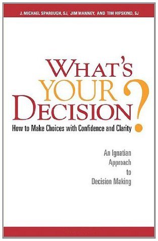 What's Your Decision?: How to Make Choices with Confidence and Clarity: How to Make Choices with Confidence and Clarity: An Ignatian Approach to Decision Making