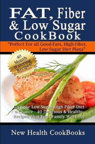 Fat, Fiber &amp; Low Sugar Cookbook: Give the Low Sugar High Fiber Diet a Chance - 40 Delicious ...