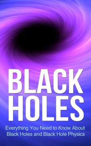 Black Holes: Everything You Need to Know About Black Holes and Black Hole Physics
