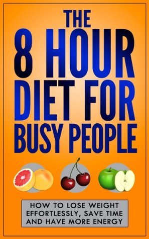 The 8 Hour Diet For Busy People: How To Lose Weight Effortlessly, Save ...