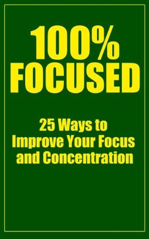 100% Focused: 25 Ways to Improve Your Focus and Concentration